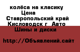 колёса на класику › Цена ­ 8 000 - Ставропольский край, Кисловодск г. Авто » Шины и диски   